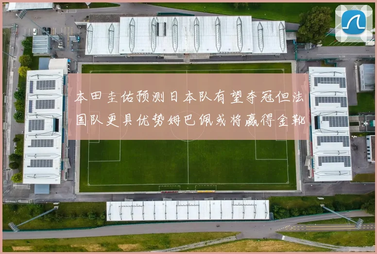 本田圭佑预测日本队有望夺冠但法国队更具优势姆巴佩或将赢得金靴