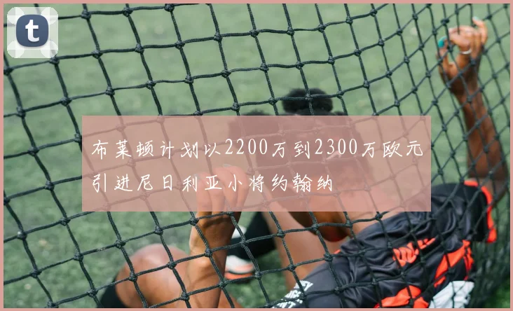 布莱顿计划以2200万到2300万欧元引进尼日利亚小将约翰纳