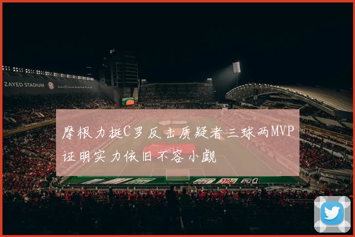 摩根力挺C罗反击质疑者三球两MVP证明实力依旧不容小觑