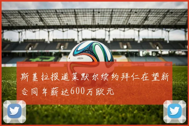 斯基拉报道莱默尔续约拜仁在望新合同年薪达600万欧元