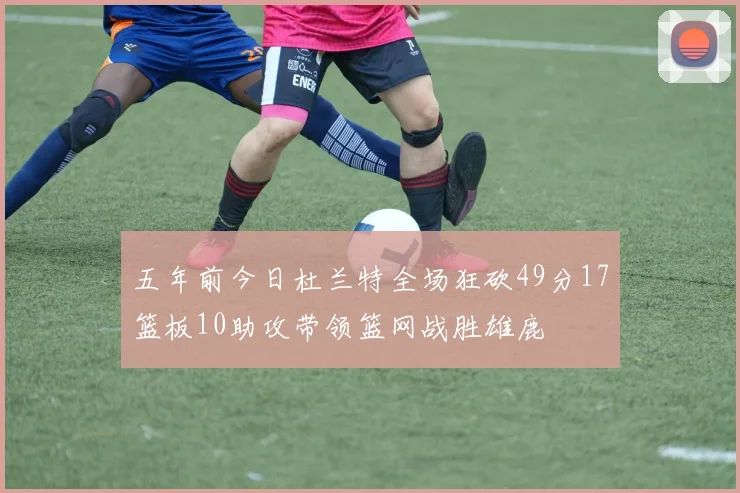五年前今日杜兰特全场狂砍49分17篮板10助攻带领篮网战胜雄鹿