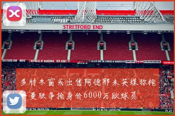 多特冬窗或出售阿德耶米英媒称枪手曼联争抢身价6000万欧球员