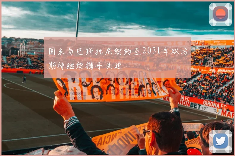 国米与巴斯托尼续约至2031年双方期待继续携手共进