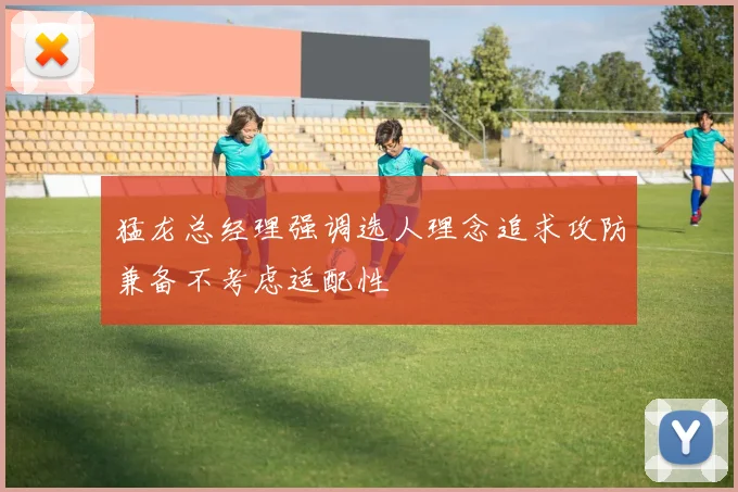 猛龙总经理强调选人理念追求攻防兼备不考虑适配性