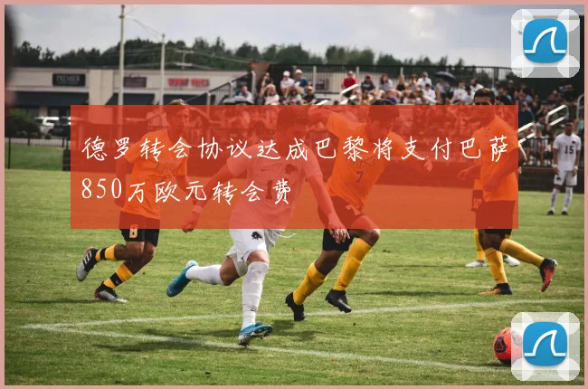 德罗转会协议达成巴黎将支付巴萨850万欧元转会费