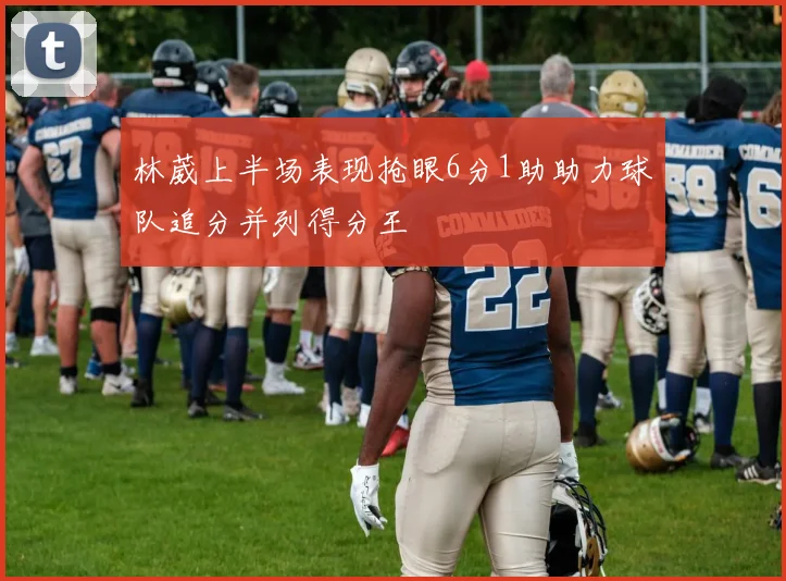 林葳上半场表现抢眼6分1助助力球队追分并列得分王