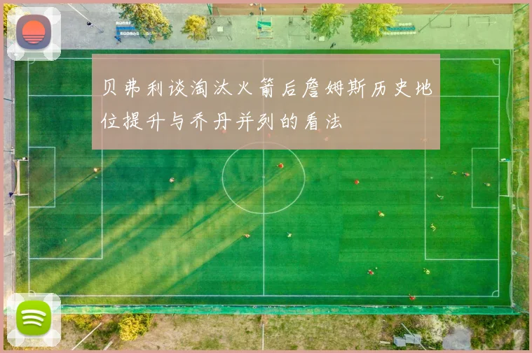 贝弗利谈淘汰火箭后詹姆斯历史地位提升与乔丹并列的看法