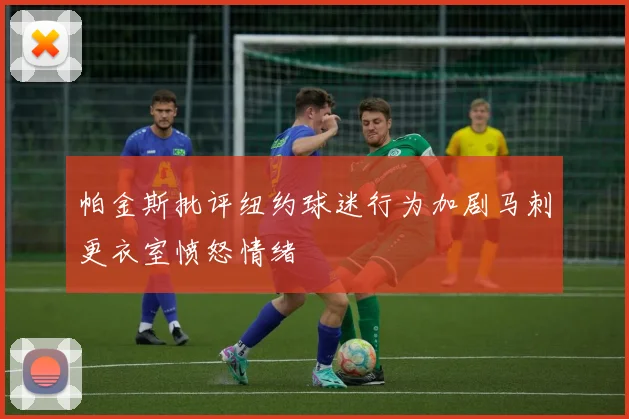 帕金斯批评纽约球迷行为加剧马刺更衣室愤怒情绪
