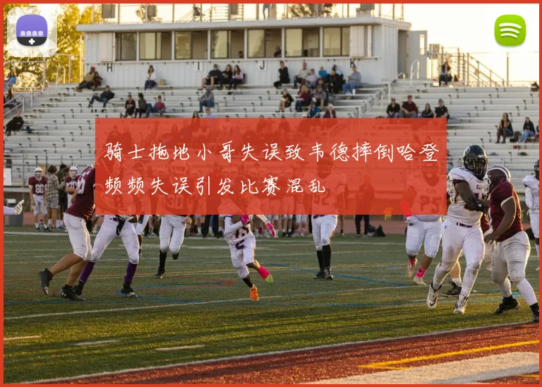骑士拖地小哥失误致韦德摔倒哈登频频失误引发比赛混乱