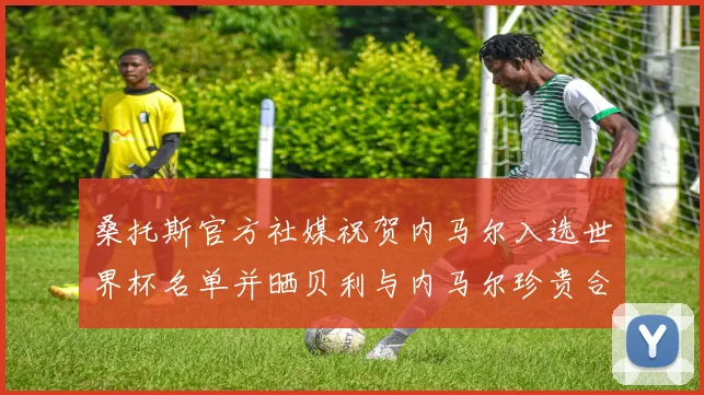 桑托斯官方社媒祝贺内马尔入选世界杯名单并晒贝利与内马尔珍贵合影