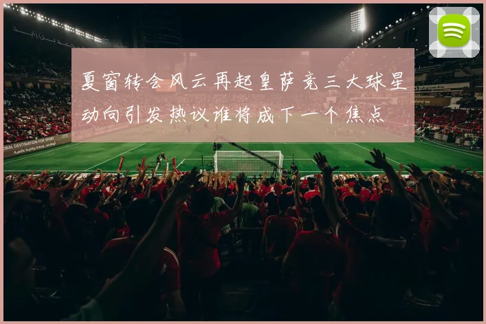 夏窗转会风云再起皇萨竞三大球星动向引发热议谁将成下一个焦点