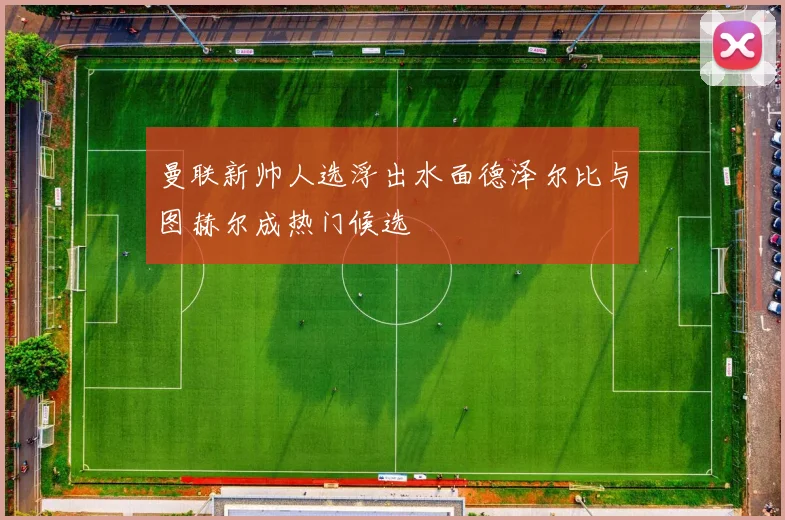 曼联新帅人选浮出水面德泽尔比与图赫尔成热门候选