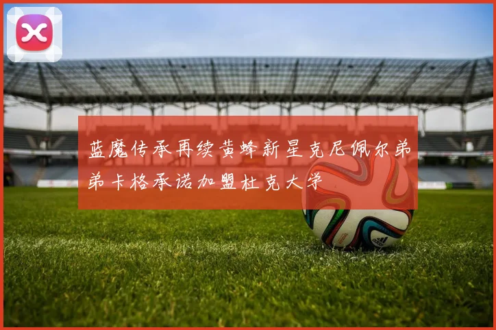 蓝魔传承再续黄蜂新星克尼佩尔弟弟卡格承诺加盟杜克大学